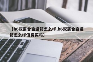 【h6双离合变速箱怎么样,h6双离合变速箱怎么样值得买吗】