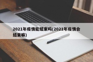 2021年疫情能结束吗(2021年疫情会结束嘛)