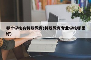 哪个学校有特殊教育(特殊教育专业学校哪里好)