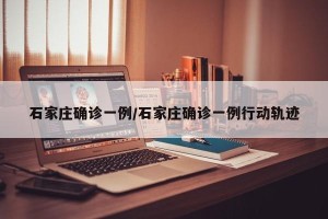 石家庄确诊一例/石家庄确诊一例行动轨迹