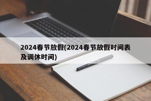 2024春节放假(2024春节放假时间表及调休时间)