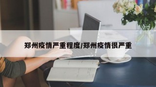 郑州疫情严重程度/郑州疫情很严重