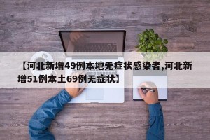 【河北新增49例本地无症状感染者,河北新增51例本土69例无症状】