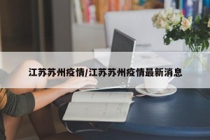 江苏苏州疫情/江苏苏州疫情最新消息