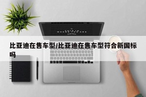 比亚迪在售车型/比亚迪在售车型符合新国标吗