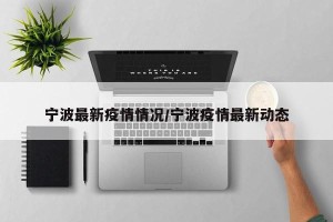 宁波最新疫情情况/宁波疫情最新动态