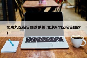 北京九区报告确诊病例(北京8个区报告确诊)