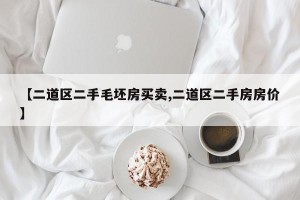 【二道区二手毛坯房买卖,二道区二手房房价】