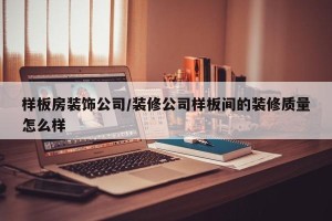 样板房装饰公司/装修公司样板间的装修质量怎么样