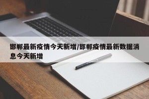 邯郸最新疫情今天新增/邯郸疫情最新数据消息今天新增