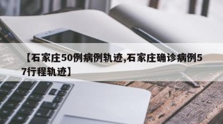 【石家庄50例病例轨迹,石家庄确诊病例57行程轨迹】