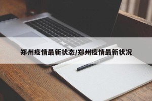 郑州疫情最新状态/郑州疫情最新状况