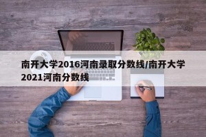 南开大学2016河南录取分数线/南开大学2021河南分数线