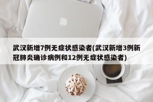 武汉新增7例无症状感染者(武汉新增3例新冠肺炎确诊病例和12例无症状感染者)
