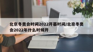 北京冬奥会时间2022开幕时间/北京冬奥会2022年什么时候开