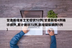 甘肃新增本土无症状52例(甘肃新增4例确诊病例,累计确诊71例,新增疑似病例5例)