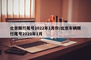 北京限行尾号2022年1月份/北京车辆限行尾号2020年1月