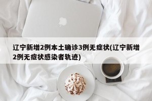 辽宁新增2例本土确诊3例无症状(辽宁新增2例无症状感染者轨迹)