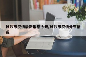 长沙市疫情最新消息今天/长沙市疫情分布情况