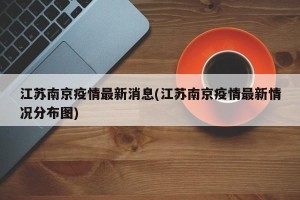 江苏南京疫情最新消息(江苏南京疫情最新情况分布图)