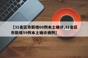 【31省区市新增60例本土确诊,31省区市新增59例本土确诊病例】