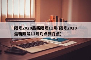 限号2020最新限号11月(限号2020最新限号11月几点到几点)