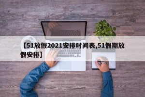 【51放假2021安排时间表,51假期放假安排】