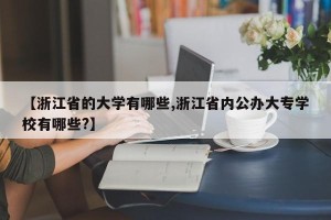 【浙江省的大学有哪些,浙江省内公办大专学校有哪些?】