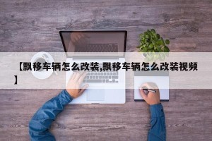 【飘移车辆怎么改装,飘移车辆怎么改装视频】