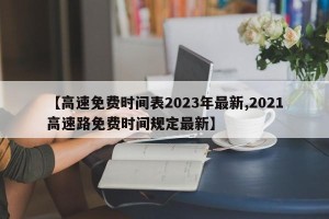 【高速免费时间表2023年最新,2021高速路免费时间规定最新】