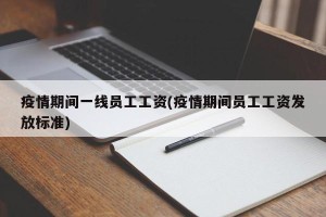 疫情期间一线员工工资(疫情期间员工工资发放标准)
