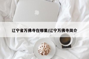 辽宁省万佛寺在哪里/辽宁万佛寺简介
