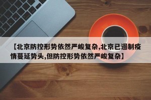 【北京防控形势依然严峻复杂,北京已遏制疫情蔓延势头,但防控形势依然严峻复杂】