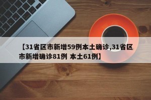 【31省区市新增59例本土确诊,31省区市新增确诊81例 本土61例】