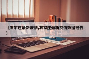 【石家庄最新疫情,石家庄最新疫情数据报告】